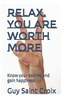 Relax, you are worth more: Know your desires and pursue happiness by Guy Saint C