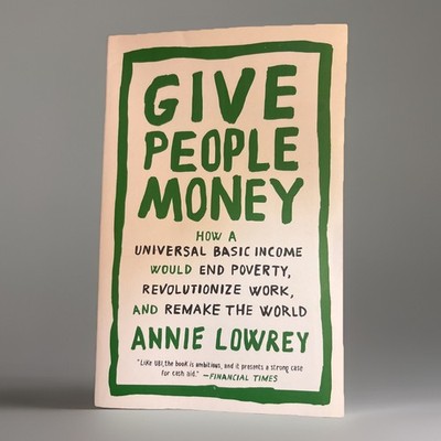 GIVE PEOPLE MONEY: HOW A UNIVERSAL BASIC INCOME WOULD END By Annie Lowrey *NEW*