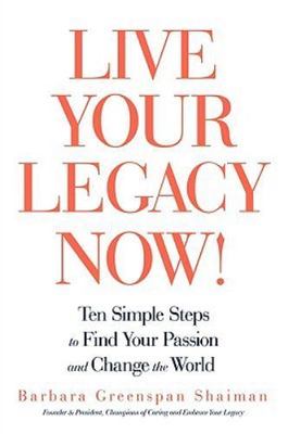 Live Your Legacy Now!: Ten Simple Steps to Find Your Passion and Change the Worl