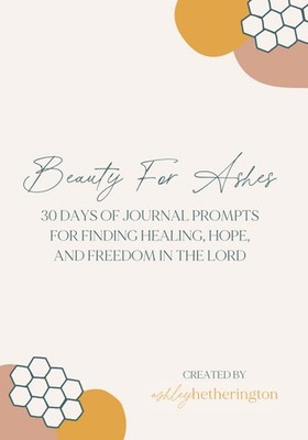 Beauty For Ashes: 30 days of journal prompts for finding freedom, hope, and ...