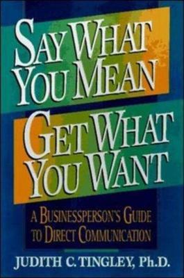 Say What You Mean, Get What You Want: A Businessperson's Guide to Direct Communi