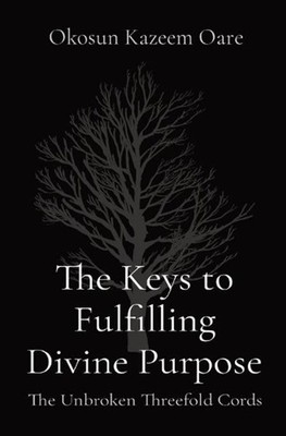 The Keys to Fulfilling Divine Purpose: The Unbroken Threefold Cords by Kazeem O.