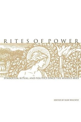 Rites of Power: Symbolism, Ritual, and Politics Since the Middle Ages by Wilentz