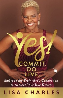 Yes! Commit. Do. Live: Embrace the Brain-Body Connection to Achieve Your True De