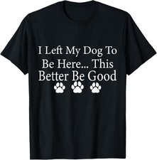 I Left My Dog To Be Here This Better Be Good Funny Dog Lover T-Shirt