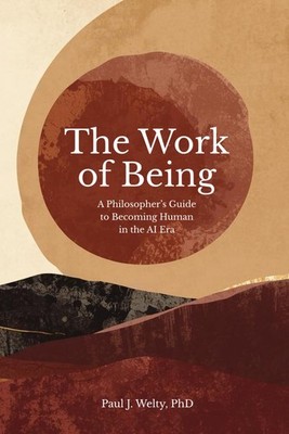 The Work of Being: A Philosopher s Guide to Becoming Human in the AI Era