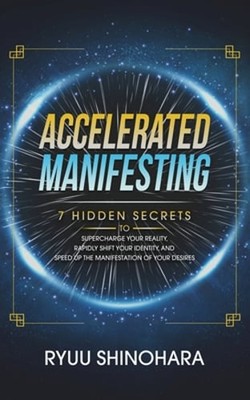 Accelerated Manifesting: 7 Hidden Secrets to Supercharge Your Reality, Rapidly