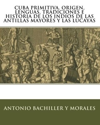 CUBA PRIMITIVA. ORIGEN, LENGUAS, TRADICIONES E HISTORIA DE By Bachiller Y NEW