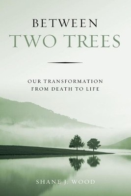 Between Two Trees: Our Transformation from Death to Life by Shane J. Wood (Engli