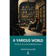 A Various World: People, Places, Perspectives by Ashok Kumar Bal 2025 HB New