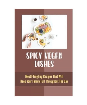 Spicy Vegan Dishes: Mouth-Tingling Recipes That Will Keep Your Family Full Throu