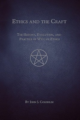 Ethics and the Craft: The History, Evolution, and Practice of Wiccan Ethics