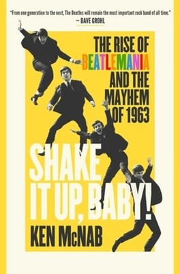 Shake It Up, Baby!: The Rise of Beatlemania and the Mayhem of 1963 by Ken McNab