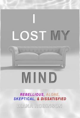 I Lost My Mind: Rebellious, Alone, Skeptical, & Dissatisfied by Robinson, Dia...