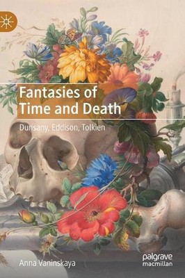 Fantasies of Time and Death: Dunsany, Eddison, Tolkien by Anna Vaninskaya (Engli