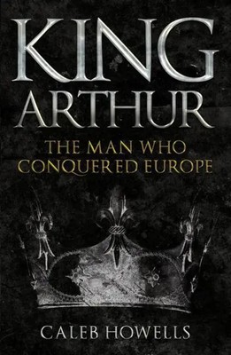 King Arthur | The Man Who Conquered Europe | Caleb Howells | Englisch | Buch