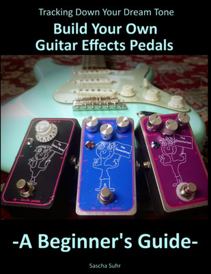 Tracking down Your Dream Tone - Build Your Own Guitar Effects Pedals: a Beginner