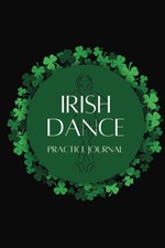 Irish Dance Practice Journal: Track Your Practices, Training, and Feis Results: