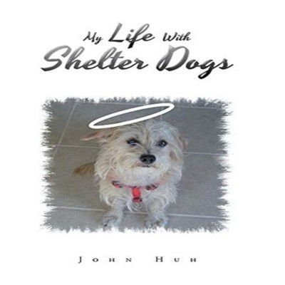 My Life with Shelter Dogs John Huh Hardcover Author Solutions Inc