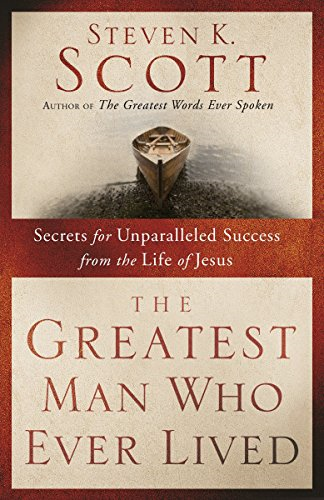 The Greatest Man Who Ever Lived: Secrets for Unparalleled... - Scott, Steven K.