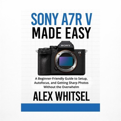 Sony a7R V Made Easy: A Beginner-Friendly Guide to Setup, Autofocus, and Gett...