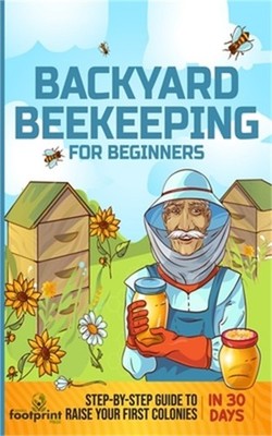 Backyard Beekeeping for Beginners: Step-By-Step Guide To Raise Your First Coloni
