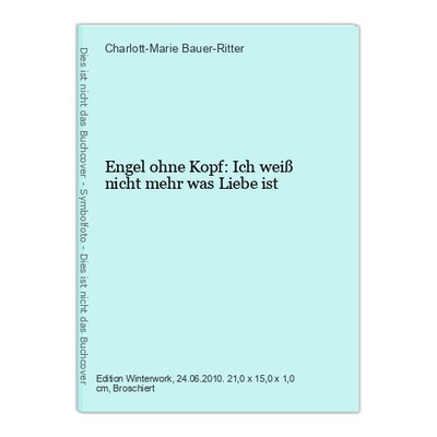 Engel ohne Kopf: Ich weiß nicht mehr was Liebe ist Bauer-Ritter, Charlott-Marie: