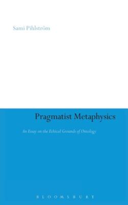 Pragmatist Metaphysics: An Essay On The Ethical Grounds Of Ontology