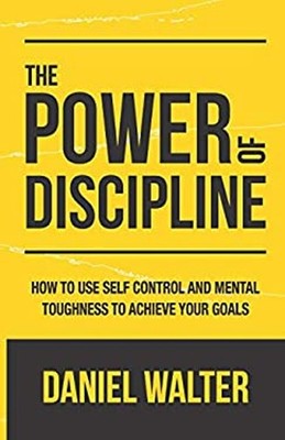 The Power of Discipline : How to Use Self Control and Mental Toug