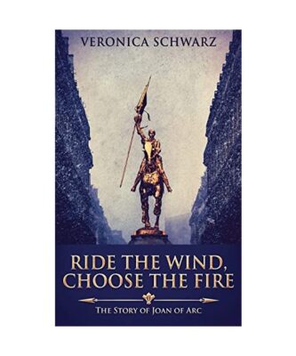 Ride The Wind, Choose The Fire: The Story Of Joan Of Arc, Veronica Schwarz