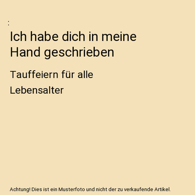 Ich habe dich in meine Hand geschrieben: Tauffeiern für alle Lebensalter: Tauff