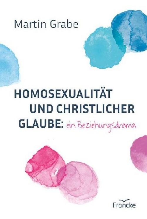 Homosexualität und christlicher Glaube: ein Beziehungsdrama Martin Grabe