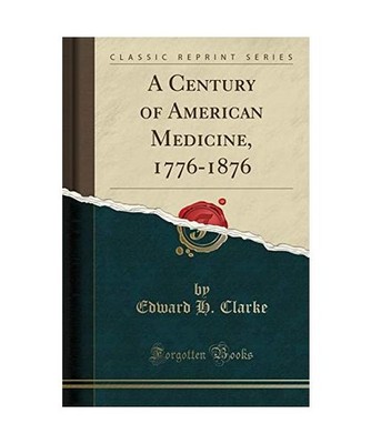 A Century of American Medicine, 1776-1876 [Classic Reprint], Edward H. Clarke