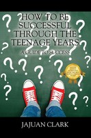 How To Be Successful Through The Teenage Years A Guide To Success Jajuan Clark