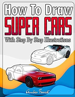 How to Draw Super Cars With Step By Step Illustrations: Master t