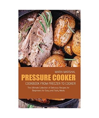 Pressure Cooker Cookbook from Freezer to Cooker: The Ultimate Collection of Deli