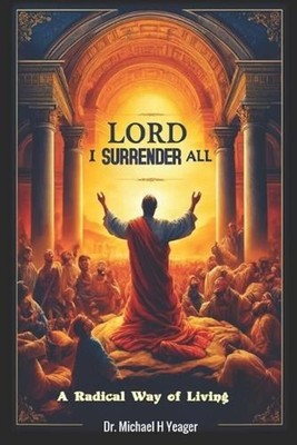Lord I Surrender All: A Radical Way of Living by Michael H. Yeager Paperback Boo
