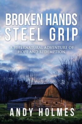 Broken Hands, Steel Grip: A Supernatural Adventure Of Hope And Redemption
