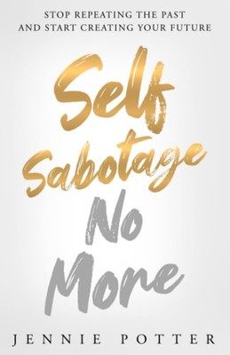 Self Sabotage No More: Stop Repeating the Past and Start Creating Your Futur...
