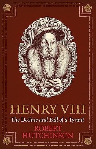 Henry VIII: The Decline and Fall of a Tyrant-Robert Hutchinson,