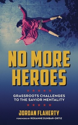 No More Heroes: Grassroots Challenges to the Savior Mentality by Jordan Flaherty