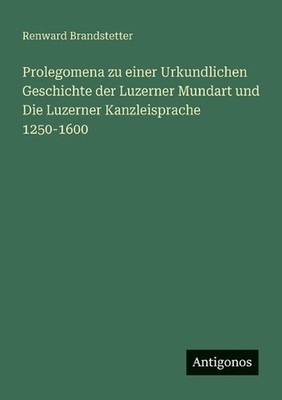 Prolegomena zu einer Urkundlichen Geschichte der Luzerner Mundart und Die Luzern
