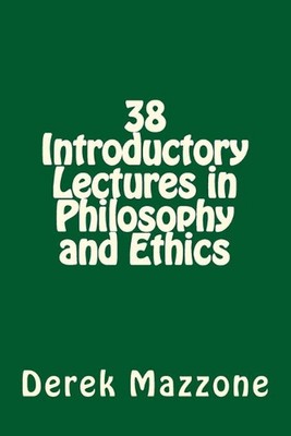 38 Introductory Lectures in Philosophy and Ethics by Derek Mazzone M. Phil (Engl
