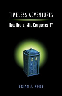 Timeless Adventures: How Doctor Who C..., Brian J. Robb