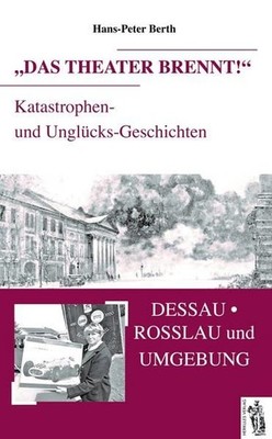 Das Theater brennt: Dessau, Rosslau und Umgebung Berth Hans, Peter: