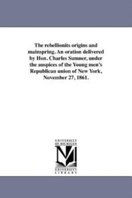 The Rebellionits Origins And Mainspring  An Oration Delivered By Hon  Charl...