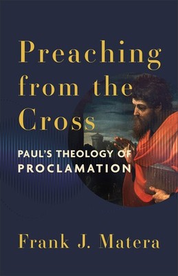 Preaching from the Cross: Paul's Theology of Proclamation by Frank J. Matera