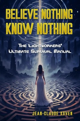 Believe Nothing, Know Nothing: The Lightworkers' Ultimate Survival Manual