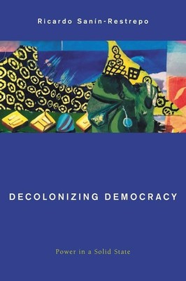 Decolonizing Democracy: Power in a Solid State by Ricardo San?n-Restrepo (Englis