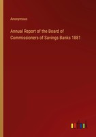 Anonymous | Annual Report Of The Board Of Commissioners Of Savings Banks 1881